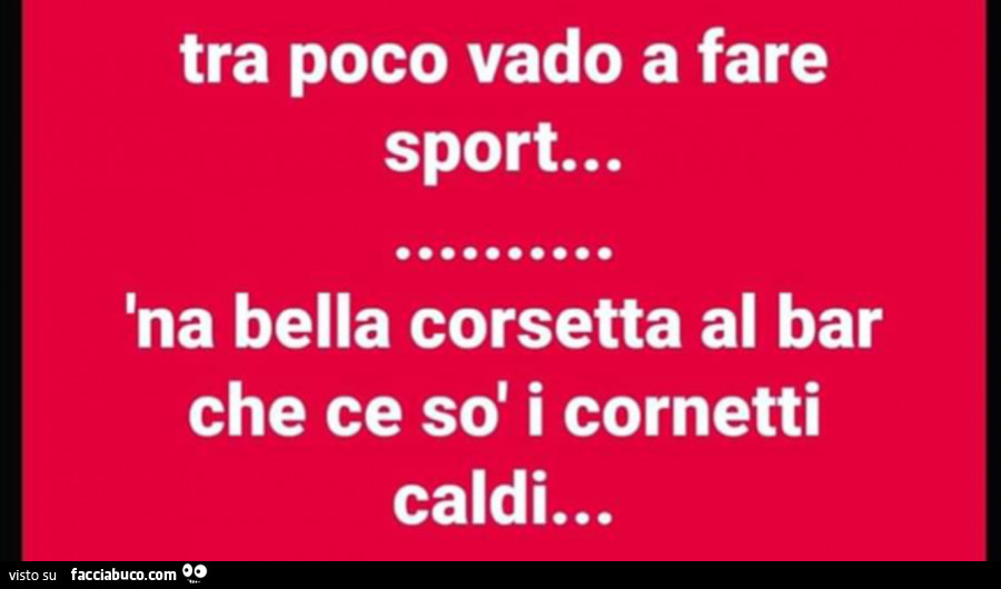 Tra poco vado a fare sport… 'na bella corsetta al bar che ce sò i cornetti caldi