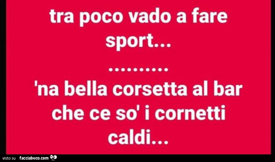 Tra poco vado a fare sport&hellip; 'na bella corsetta al bar che ce sò i cornetti caldi
