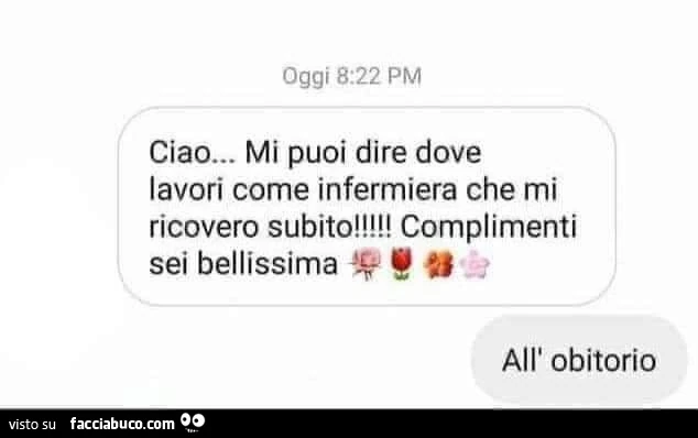 Ciao mi puoi dire dove lavori come infermiera che mi ricovero subito! Complimenti sei bellissima. All'obitorio