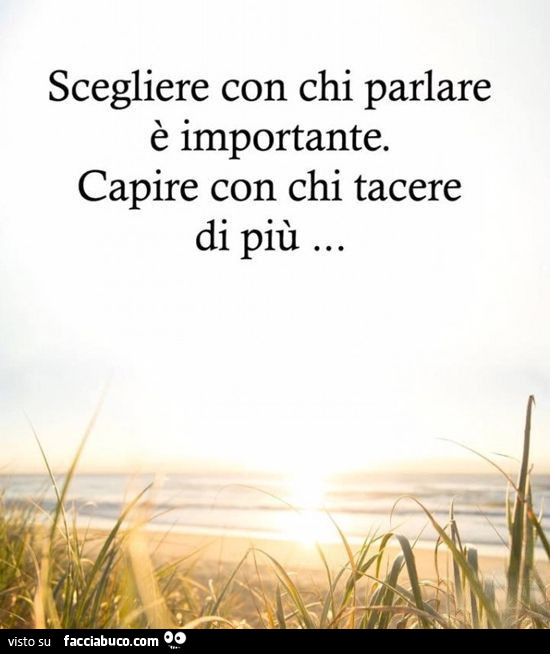 Scegliere con chi parlare è importante. Capire con chi tacere di più…