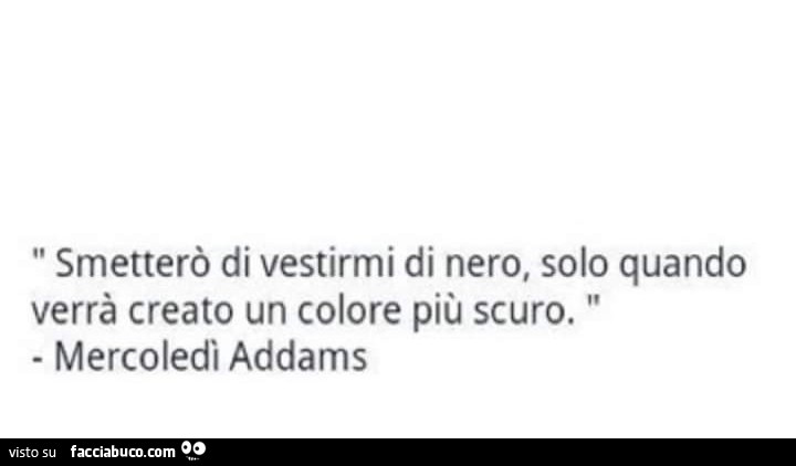 Smetterò di vestirmi di nero, solo quando verrà creato un colore più scuro. Mercoledì addams