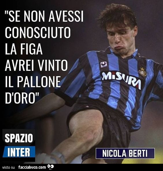 Se non avessi conosciuto la figa avrei vinto il pallone d'oro. Nicola Berti