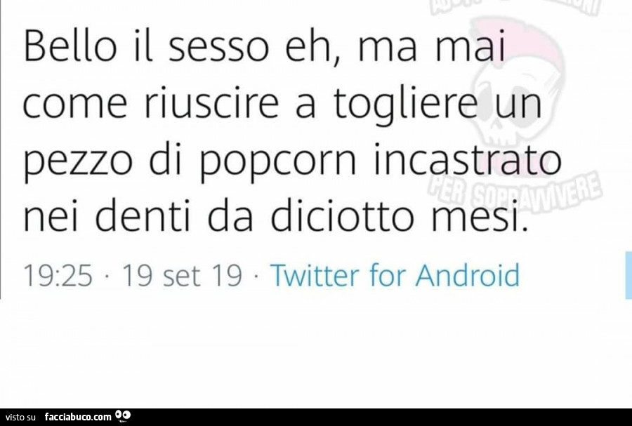 Bello il sesso eh, ma mai come riuscire a togliere un pezzo di popcorn incastrato nei denti da diciotto mesi