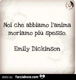 Noi che abbiamo l'anima moriamo più spesso. Emily Dickinson