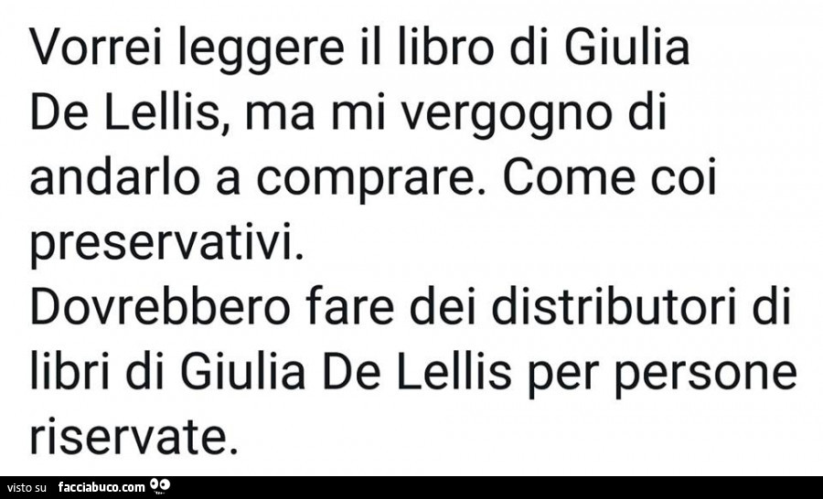 Vorrei leggere il libro di giulia de lellis, ma mi vergogno di andarlo a comprare. Come coi preservativi. Dovrebbero fare dei distributori di libri di giulia de lellis per persone riservate