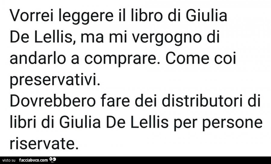 Vorrei leggere il libro di giulia de lellis, ma mi vergogno di andarlo a comprare. Come coi preservativi. Dovrebbero fare dei distributori di libri di giulia de lellis per persone riservate