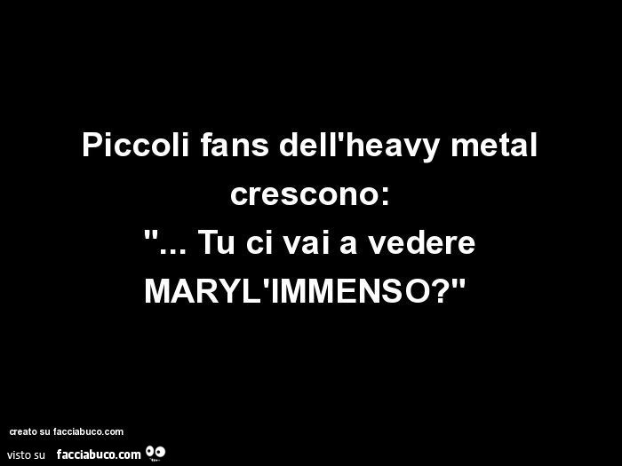 Piccoli fans dell'heavy metal crescono: tu ci vai a vedere maryl'immenso?