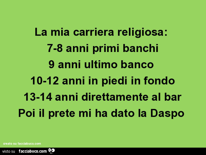 La mia carriera religiosa: 7-8 anni primi banchi 9 anni ultimo banco 10-12 anni in piedi in fondo 13-14 anni direttamente al bar poi il prete mi ha dato la daspo