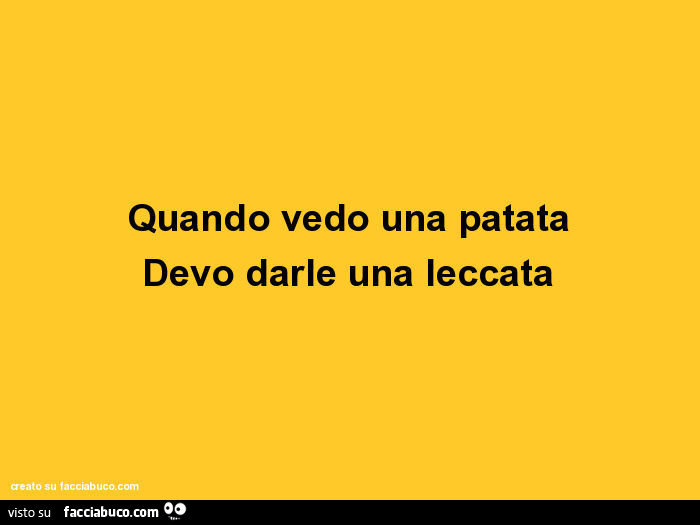 Quando vedo una patata devo darle una leccata