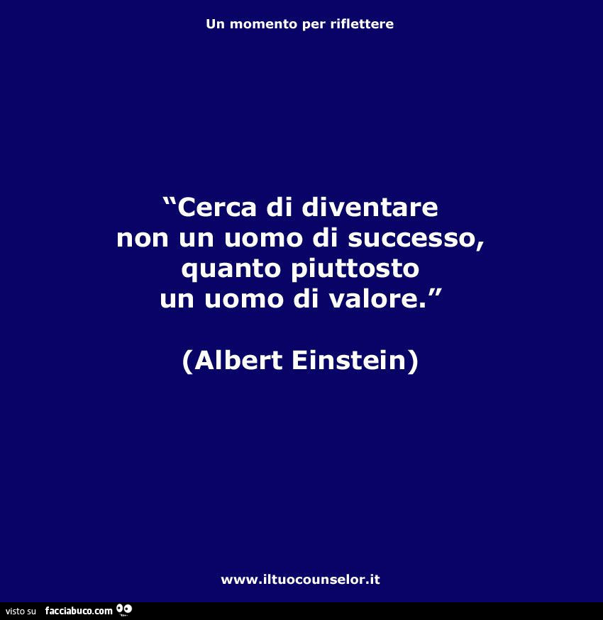 Cerca di diventare non un uomo di successo, quanto piuttosto un uomo di valore. Albert Einstein