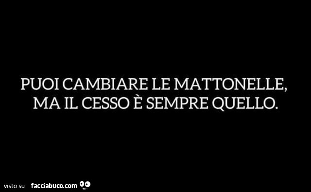 Puoi cambiare le mattonelle, ma il cesso è sempre quello
