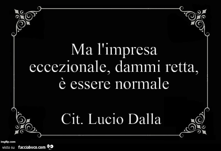 Ma l'impresa eccezionale, dammi retta, è essere normale. Cit. Lucio Dalla