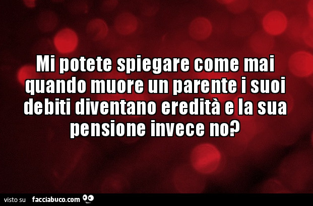 Mi potete spiegare come mai quando muore un parente i suoi debiti diventano eredità e la sua pensione invece no?