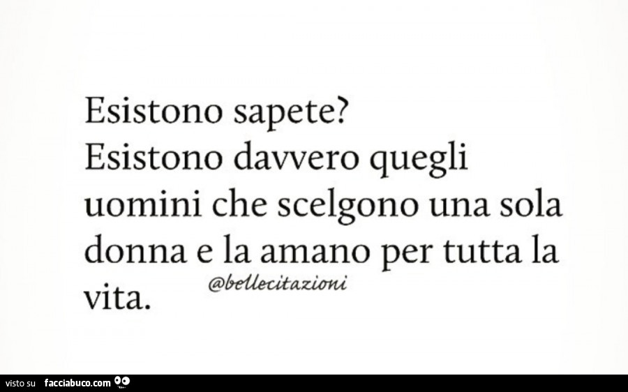 Esistono sapete? Esistono davvero quegli uomini che scelgono una sola donna e la amano per tutta la vita