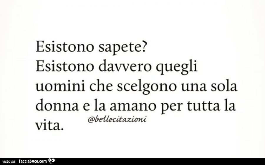 Esistono sapete? Esistono davvero quegli uomini che scelgono una sola donna e la amano per tutta la vita