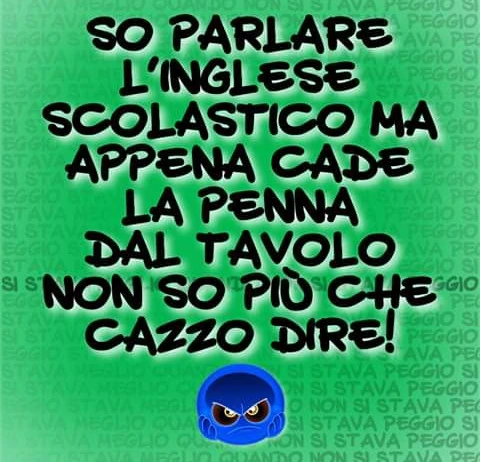 So parlate inglese scolastico ma appena cade la penna dal tavolo non so più che
