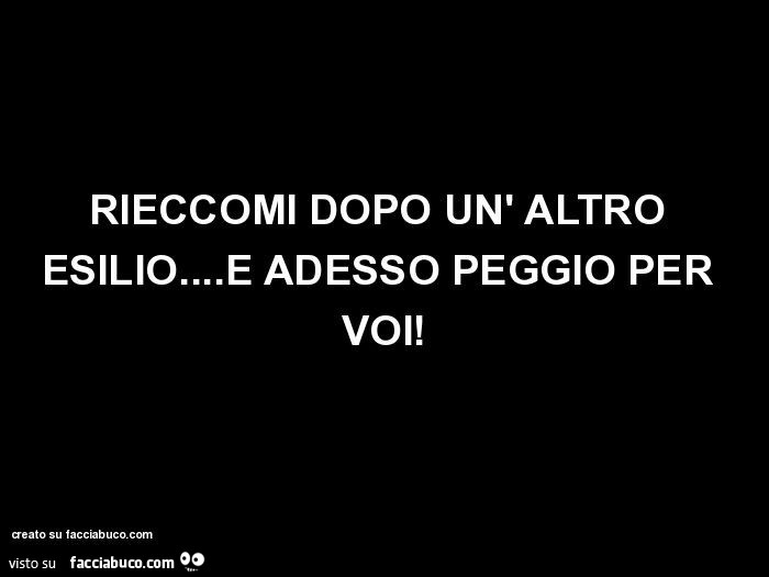 Rieccomi dopo un altro esilio… e adesso peggio per voi
