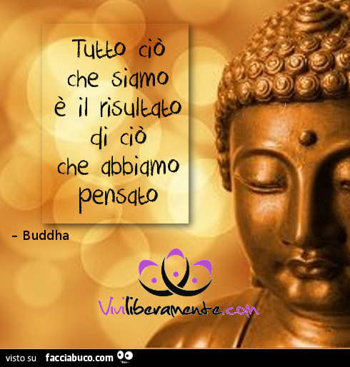 Tutto ciò che siamo è il risultato di ciò che abbiamo pensato. Buddha