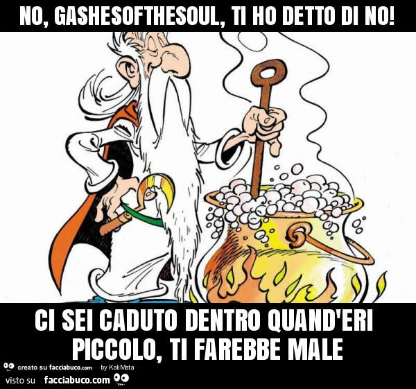 No, gashesofthesoul, ti ho detto di no! Ci sei caduto dentro quand'eri piccolo, ti farebbe male
