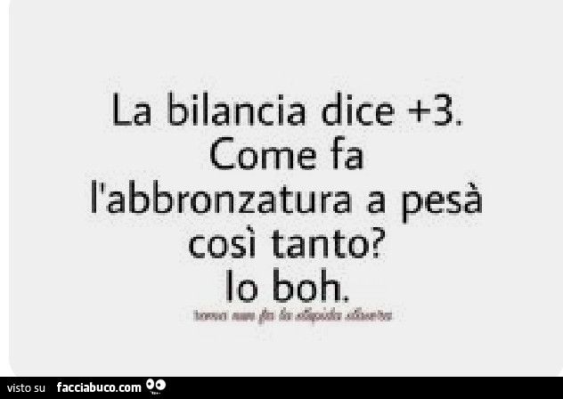 La bilancia dice 3 come fa l'abbronzatura a pesà così tanto? Io boh