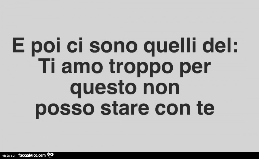 E poi ci sono quelli del: ti amo troppo per questo non posso stare con te