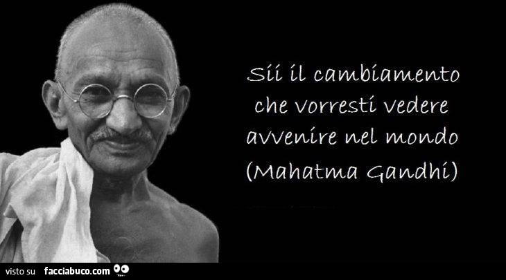 Sii il cambiamento che vorresti vedere avvenire nel mondo. Mahatma Gandhi