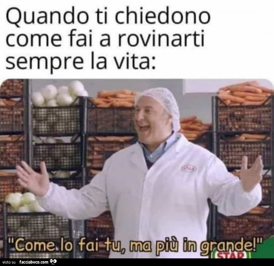 Quando ti chiedono come fai a rovinarti sempre la vita: come lo fai tu ma più in grande