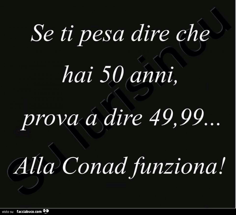 Se Ti Pesa Dire Che Hai 50 Anni Prova A Dire 49 99 Alla Conad Funziona Facciabuco Com