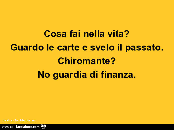 Cosa fai nella vita? Guardo le carte e svelo il passato. Chiromante? No guardia di finanza