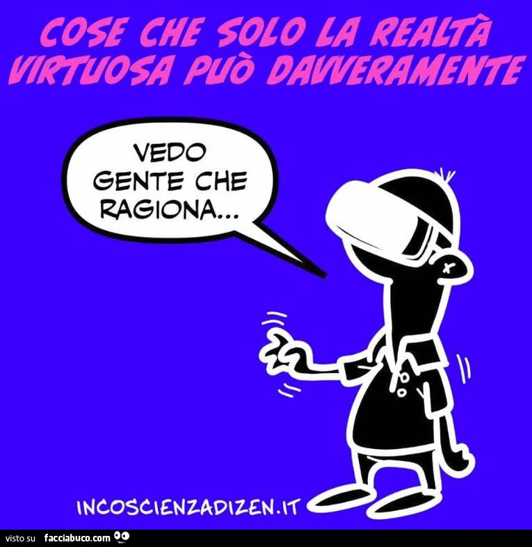 Cose che solo la realtà virtuosa può davveramente. Vedo gente che ragiona
