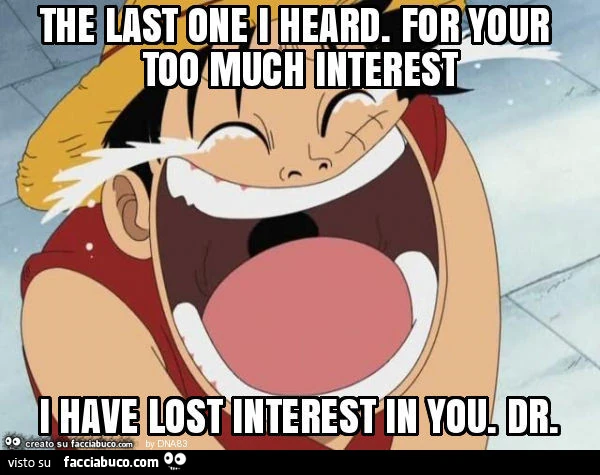 The last one i heard. For your too much interest i have lost interest in you. Dr
