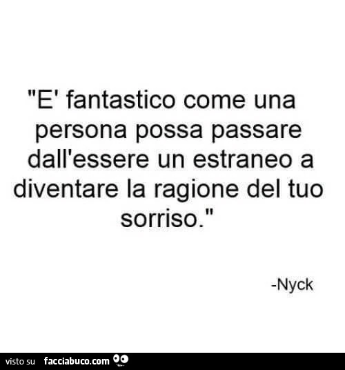 È fantastico come una persona possa passare dall'essere un estraneo a diventare la ragione del tuo sorriso. Nyck