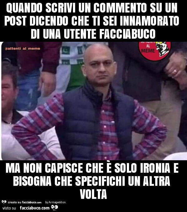 Quando scrivi un commento su un post dicendo che ti sei innamorato di una utente facciabuco ma non capisce che è solo ironia e bisogna che specifichi un altra volta