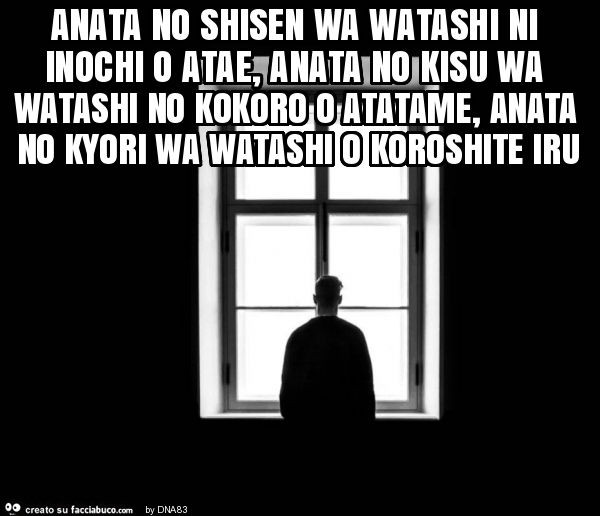 Anata no shisen wa watashi ni inochi o atae, anata no kisu wa watashi no kokoro o atatame, anata no kyori wa watashi o koroshite iru