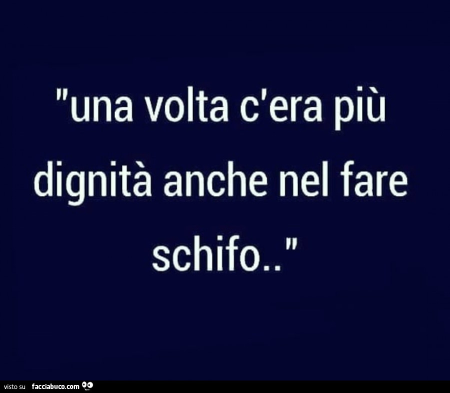 Una volta c'era più dignità anche nel fare schifo