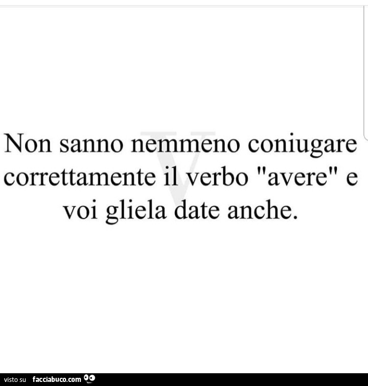Non sanno nemmeno coniugare correttamente il verbo avere e voi gliela date anche