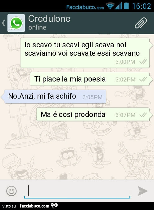 Io scavo tu scavi egli scava noi scaviamo voi scavate essi scavano. Ti piace la mia poesia. No. Anzi, mi fa schifo. Ma é cosi prodonda