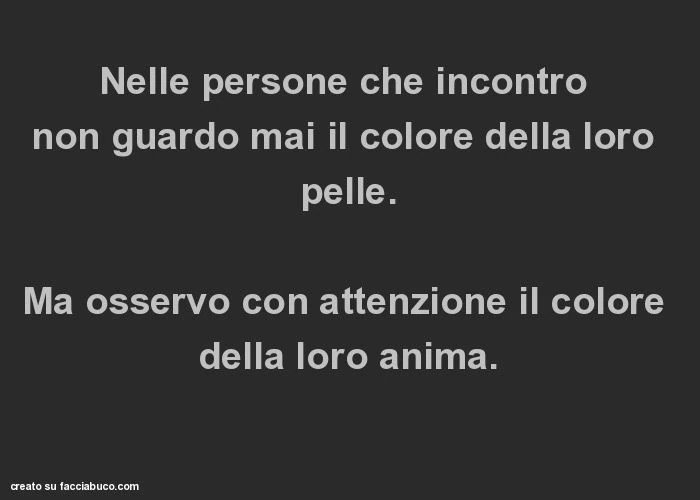 Nelle persone che incontro non guardo mai il colore della loro pelle. Ma osservo con attenzione il colore della loro anima
