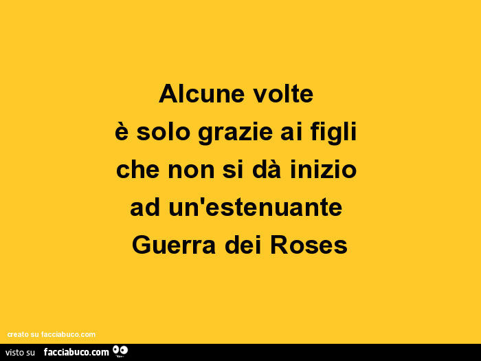Alcune volte è solo grazie ai figli che non si dà inizio ad un'estenuante guerra dei roses