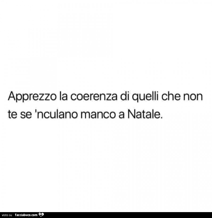 Apprezzo la coerenza di quelli che non te se inculano manco a natale