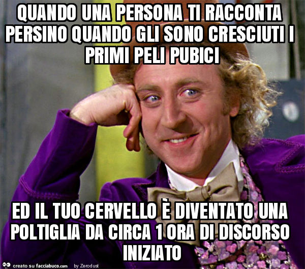 Quando una persona ti racconta persino quando gli sono cresciuti i primi peli pubici ed il tuo cervello è diventato una poltiglia da circa 1 ora di discorso iniziato