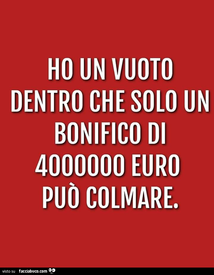 Ho un vuoto dentro che solo un bonifico di 4000000 euro può colmare