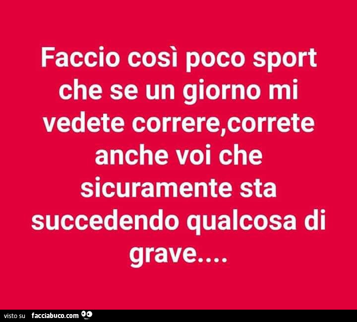 Faccio così poco sport che se un giorno mi vedete correre, correte anche voi che sicuramente sta succedendo qualcosa di grave