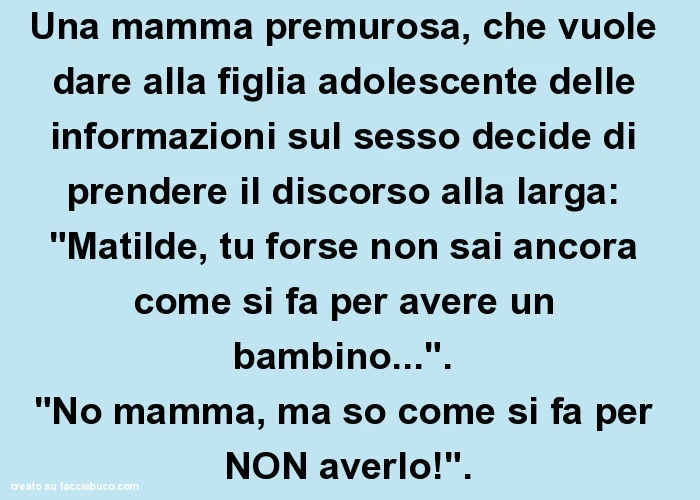 Una mamma premurosa, che vuole dare alla figlia adolescente delle informazioni sul sesso decide di prendere il discorso alla larga: "Matilde, tu forse non sai ancora come si fa per avere un bambino… ". "No mamma, ma so come si fa p