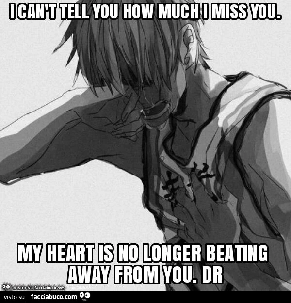 I can't tell you how much i miss you. My heart is no longer beating away from you. Dr