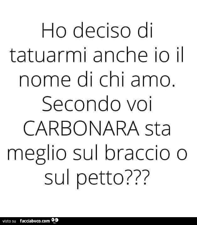 Ho deciso di tatuarmi anche io il nome di chi amo. Secondo voi carbonara sta meglio sul braccio o sul petto?