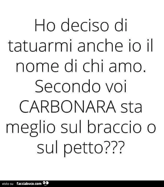 Ho deciso di tatuarmi anche io il nome di chi amo. Secondo voi carbonara sta meglio sul braccio o sul petto?