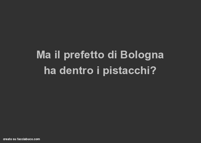 Ma il prefetto di bologna ha dentro i pistacchi?