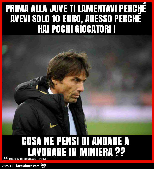 Prima alla juve ti lamentavi perché avevi solo 10 euro, adesso perché hai pochi giocatori! Cosa ne pensi di andare a lavorare in miniera?