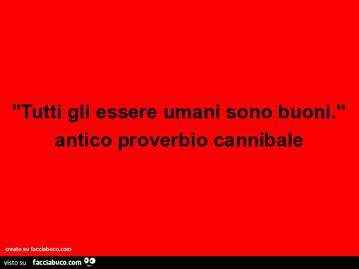 Tutti gli essere umani sono buoni. Antico proverbio cannibale